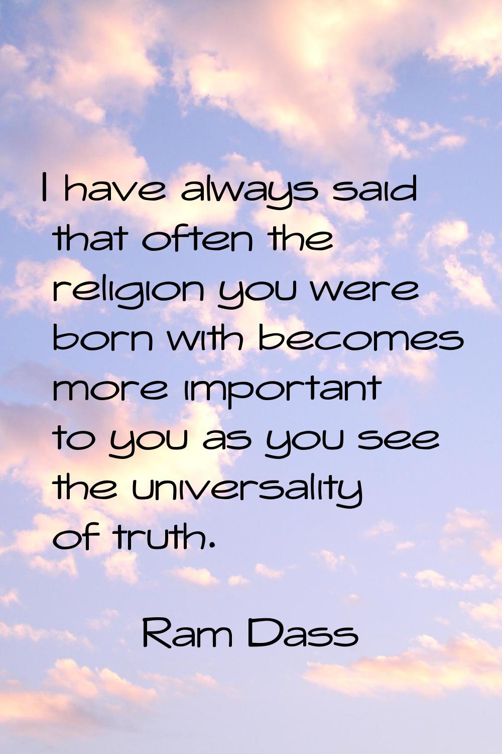 I have always said that often the religion you were born with becomes more important to you as you 
