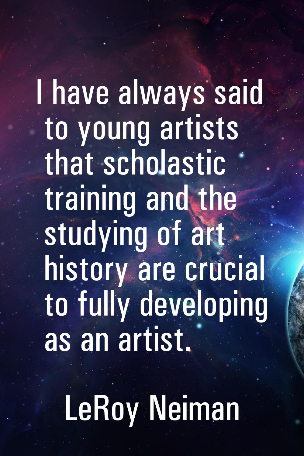 I have always said to young artists that scholastic training and the studying of art history are cr