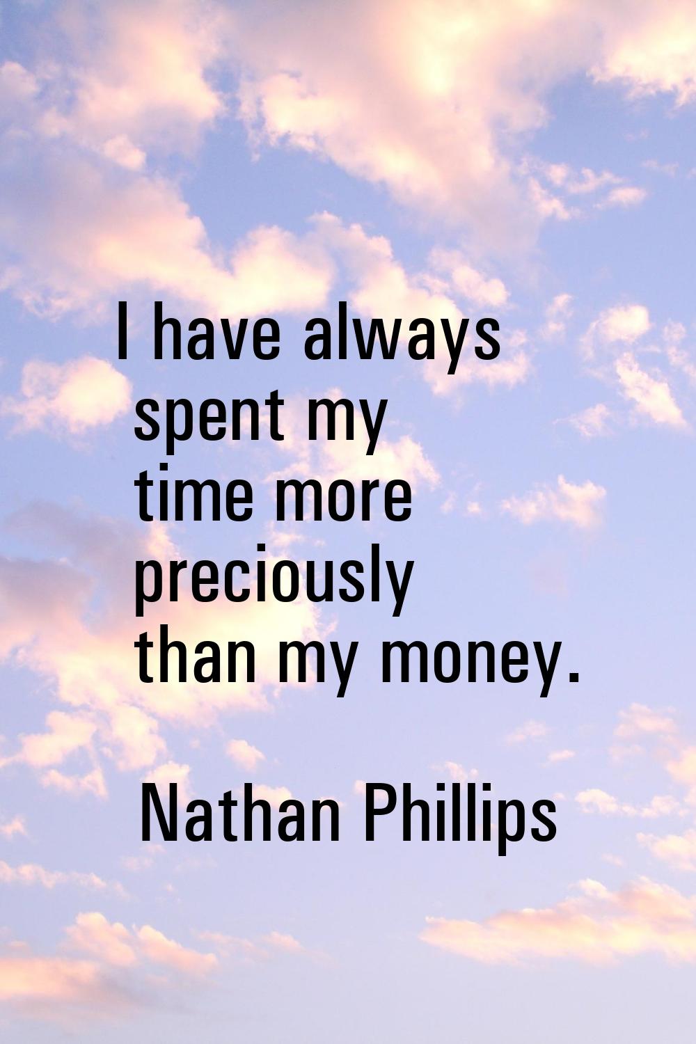 I have always spent my time more preciously than my money.
