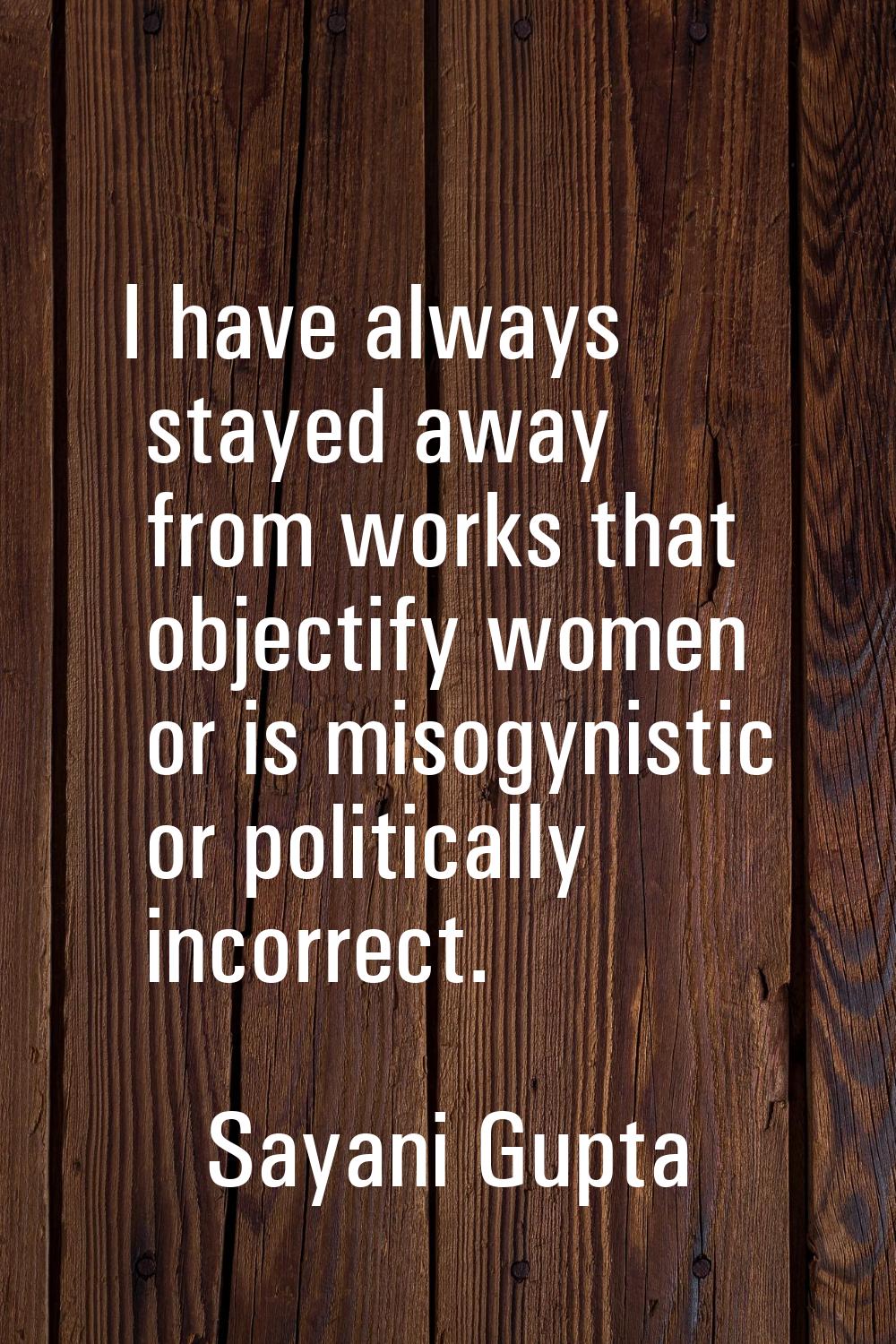 I have always stayed away from works that objectify women or is misogynistic or politically incorre
