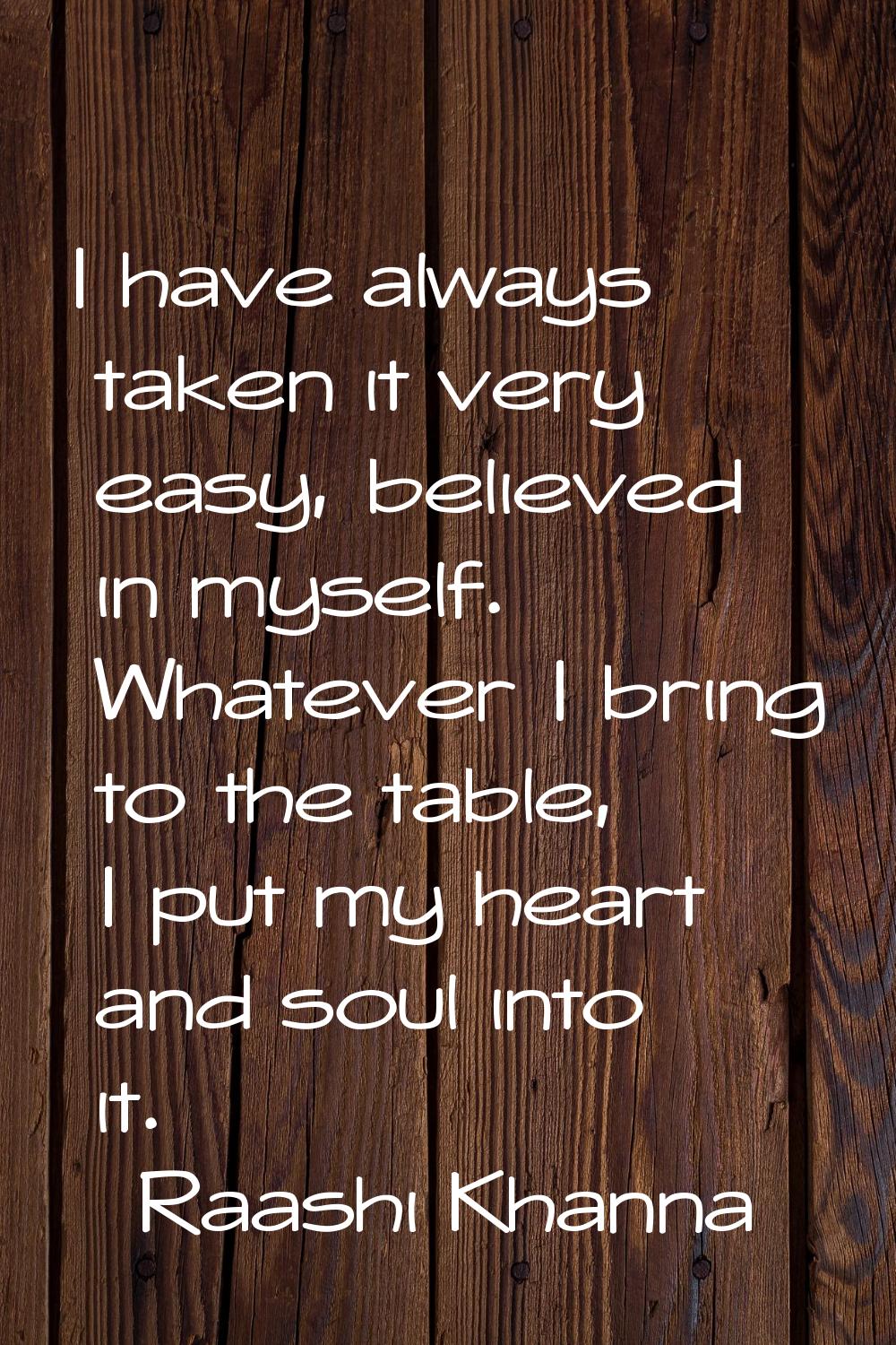 I have always taken it very easy, believed in myself. Whatever I bring to the table, I put my heart