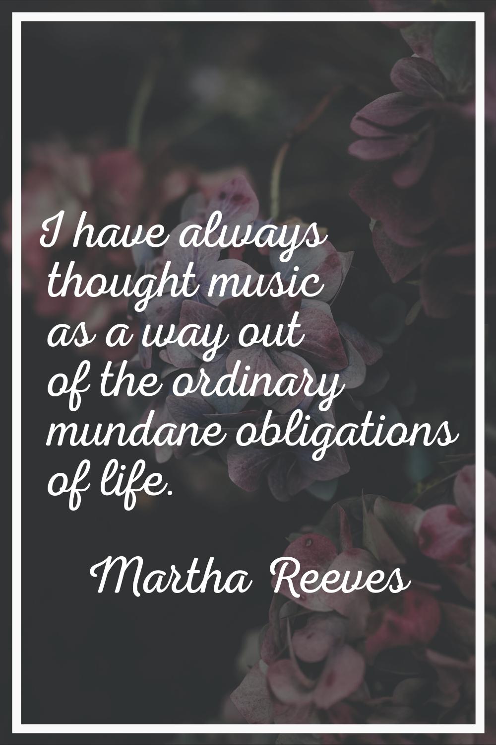 I have always thought music as a way out of the ordinary mundane obligations of life.