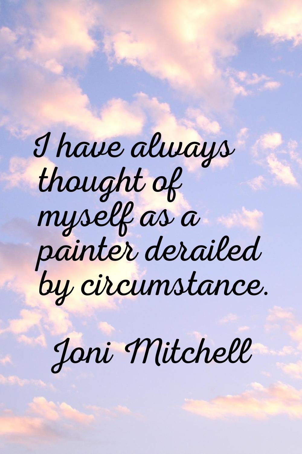 I have always thought of myself as a painter derailed by circumstance.