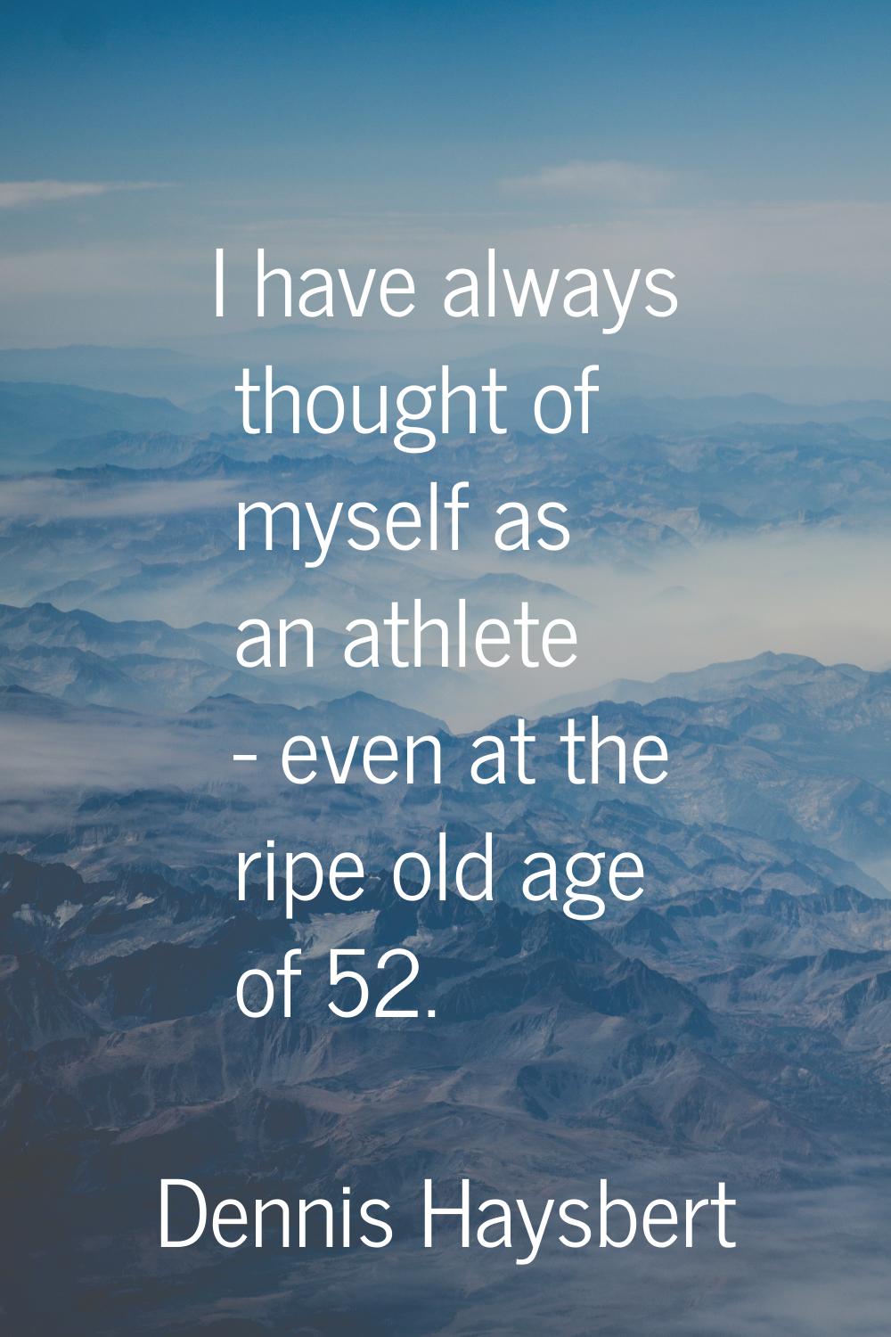 I have always thought of myself as an athlete - even at the ripe old age of 52.
