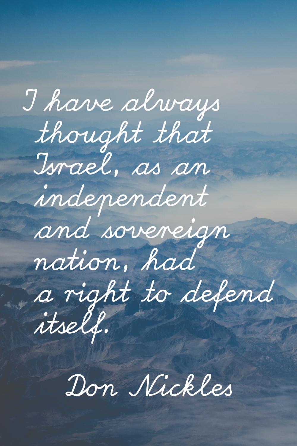 I have always thought that Israel, as an independent and sovereign nation, had a right to defend it