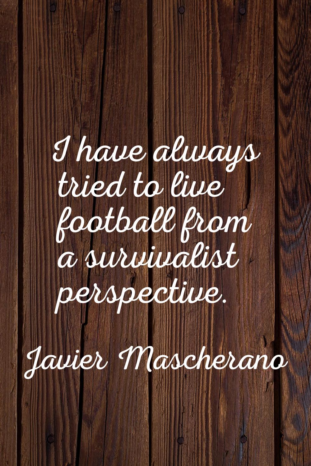 I have always tried to live football from a survivalist perspective.