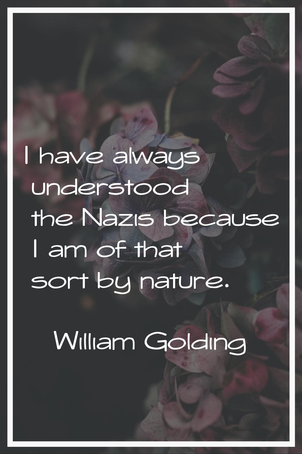 I have always understood the Nazis because I am of that sort by nature.