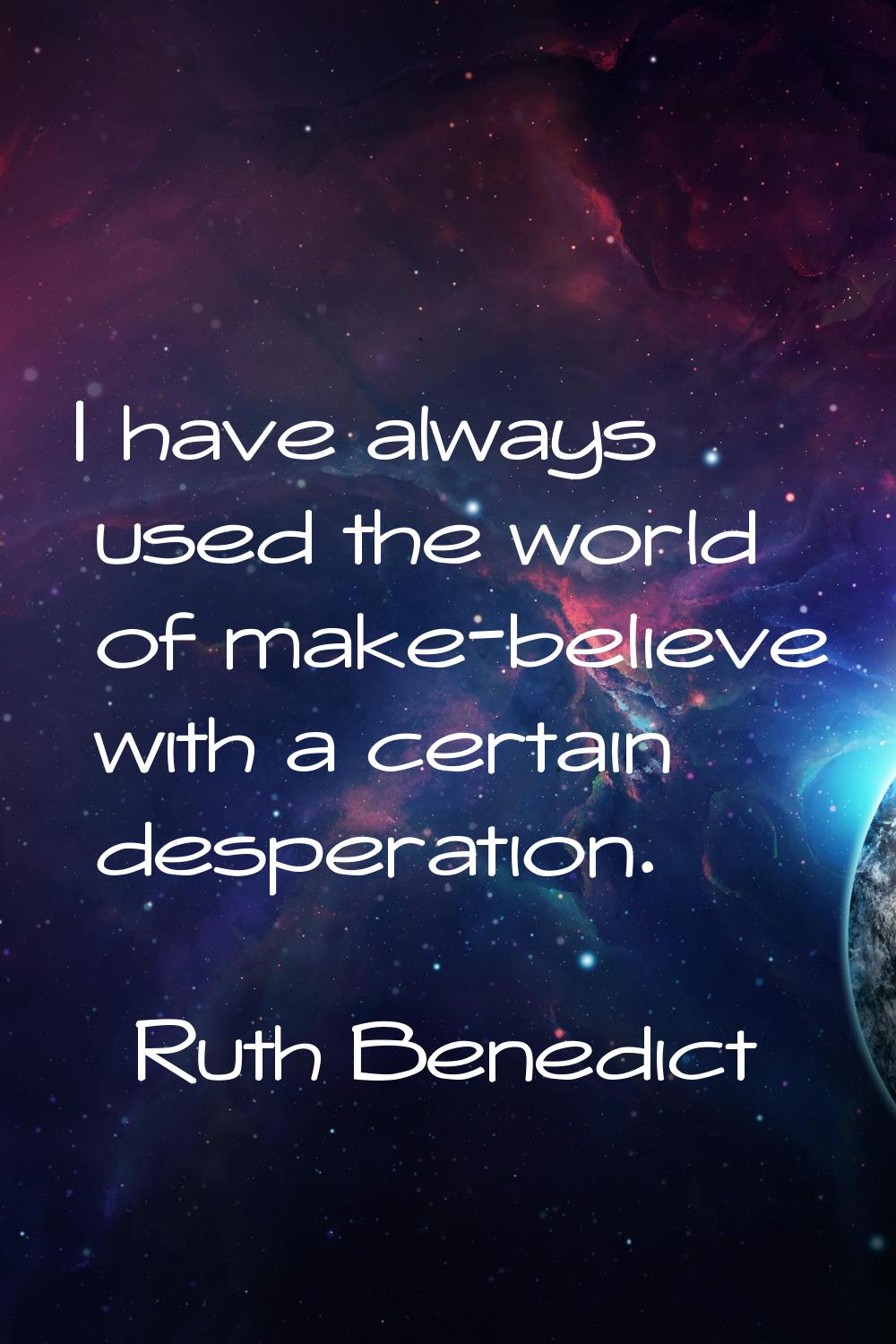 I have always used the world of make-believe with a certain desperation.