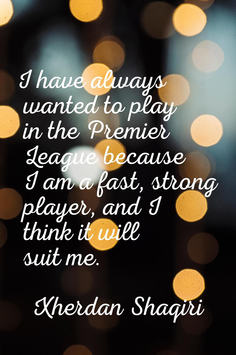 I have always wanted to play in the Premier League because I am a fast, strong player, and I think 