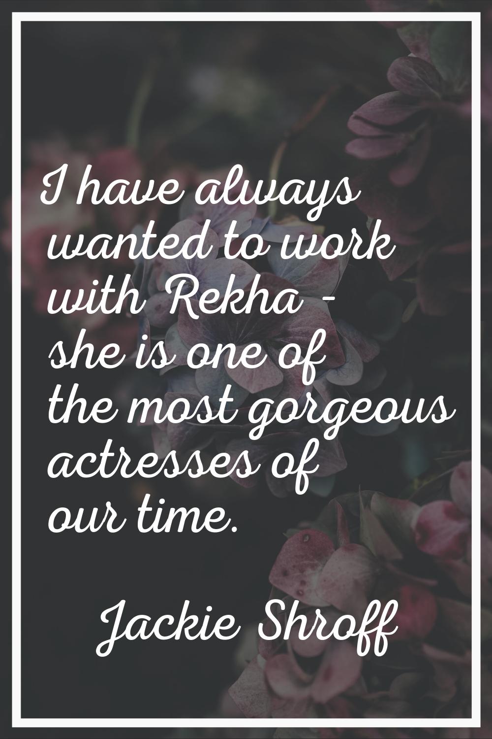 I have always wanted to work with Rekha - she is one of the most gorgeous actresses of our time.