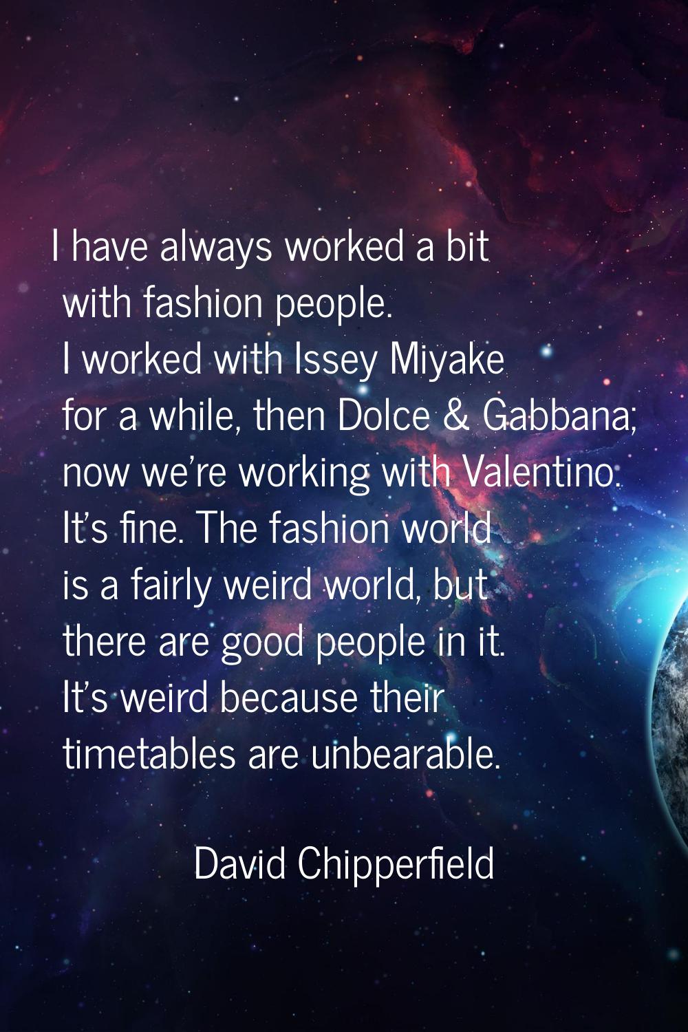 I have always worked a bit with fashion people. I worked with Issey Miyake for a while, then Dolce 