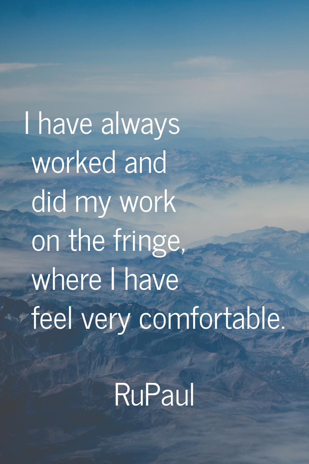 I have always worked and did my work on the fringe, where I have feel very comfortable.