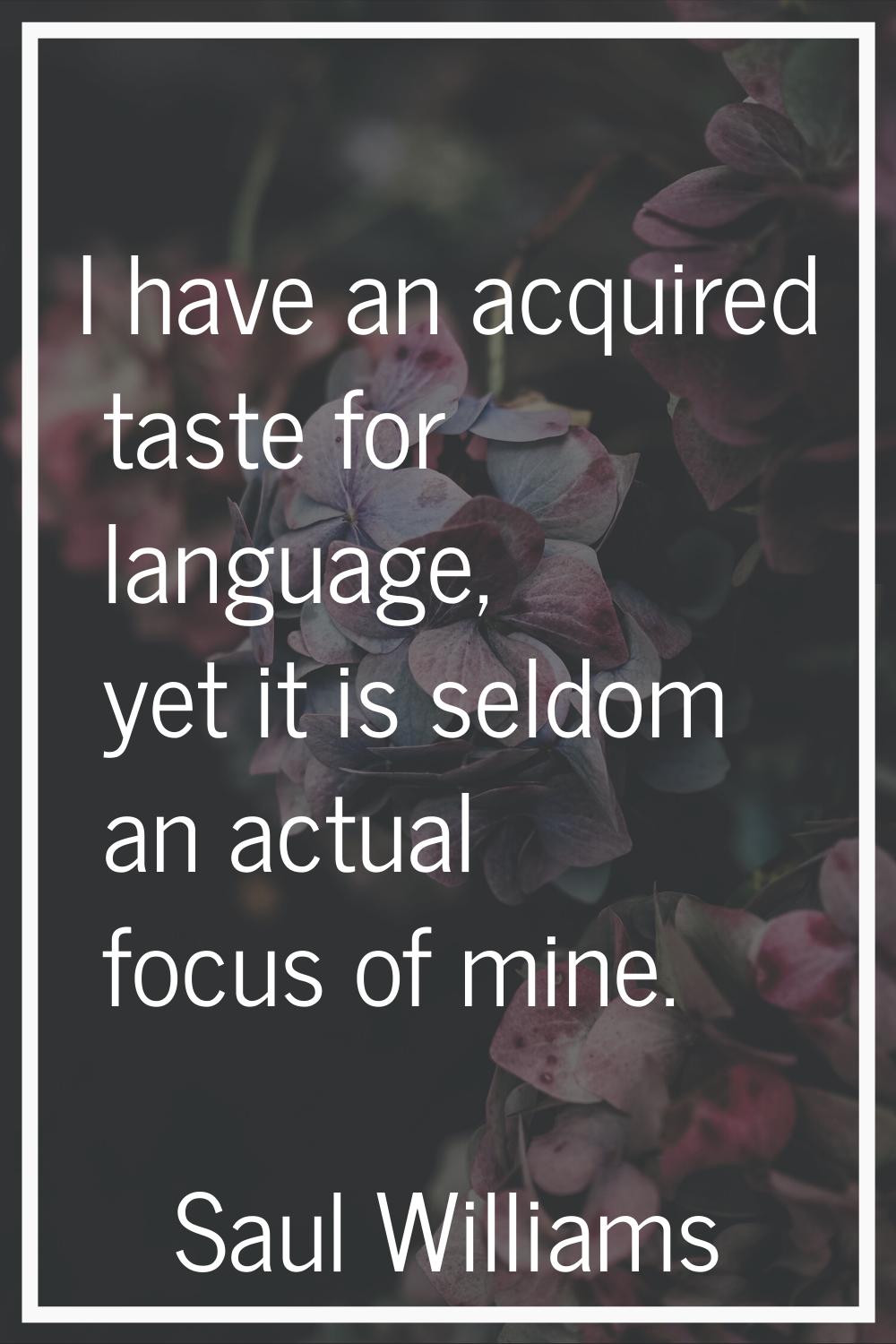 I have an acquired taste for language, yet it is seldom an actual focus of mine.
