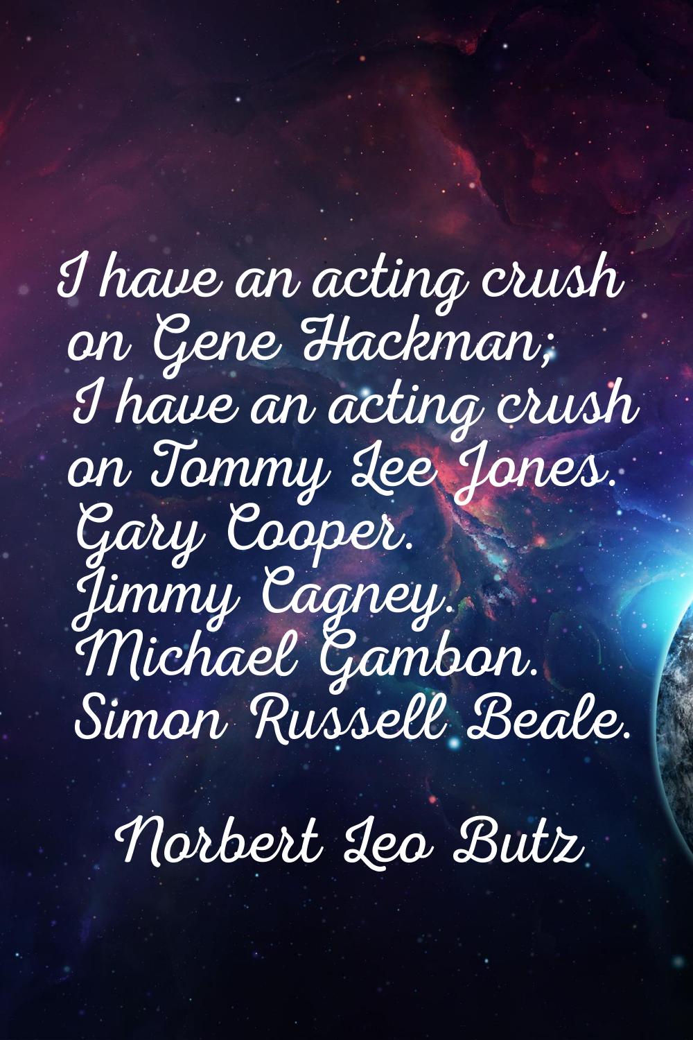 I have an acting crush on Gene Hackman; I have an acting crush on Tommy Lee Jones. Gary Cooper. Jim