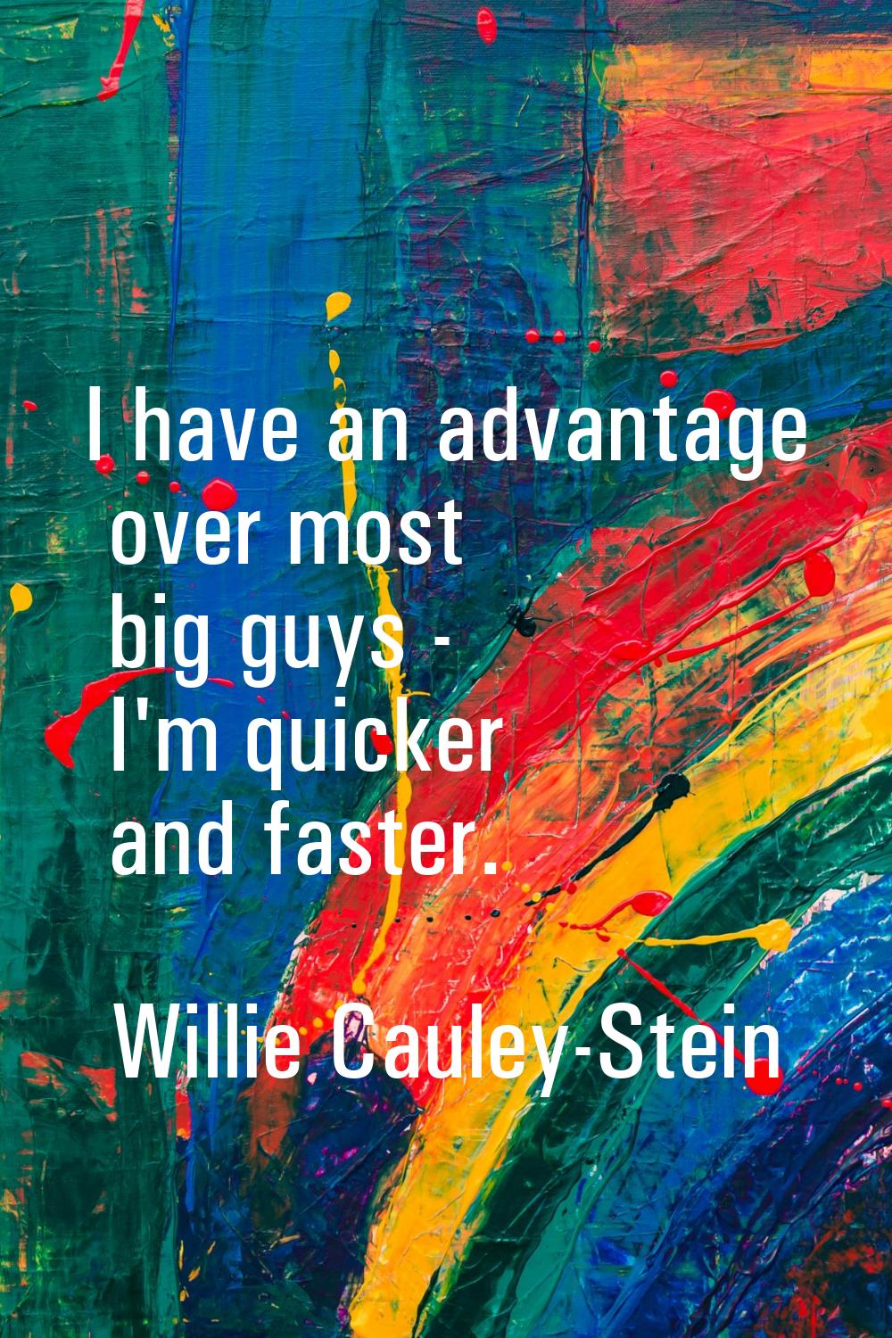 I have an advantage over most big guys - I'm quicker and faster.
