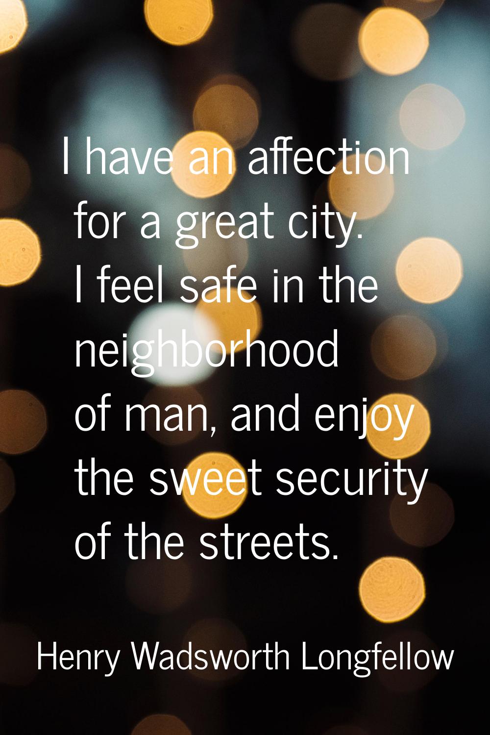 I have an affection for a great city. I feel safe in the neighborhood of man, and enjoy the sweet s