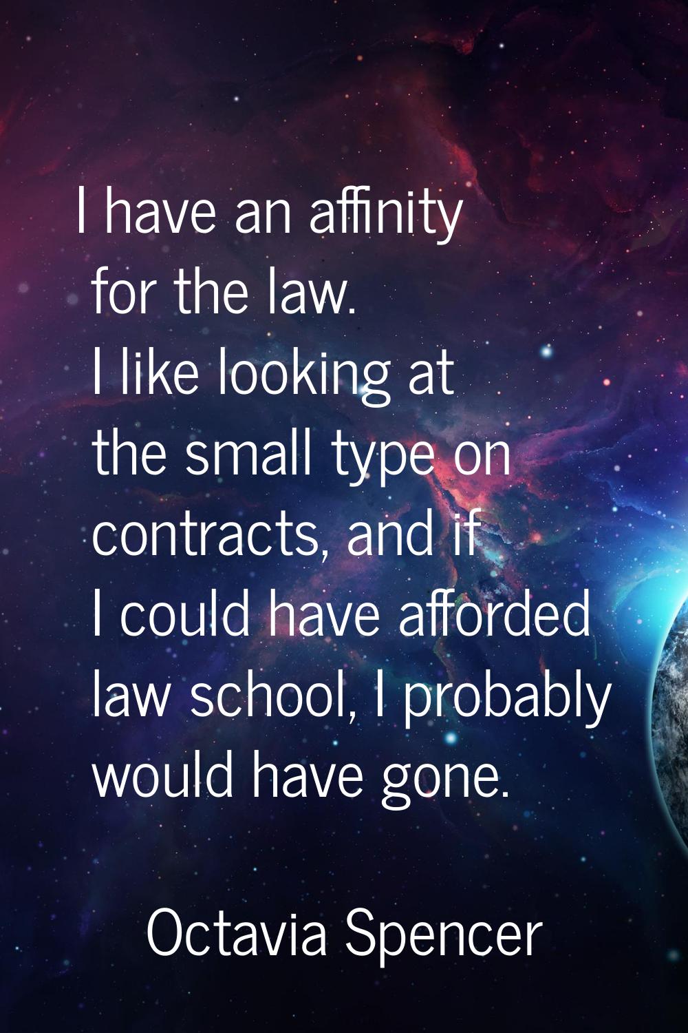 I have an affinity for the law. I like looking at the small type on contracts, and if I could have 