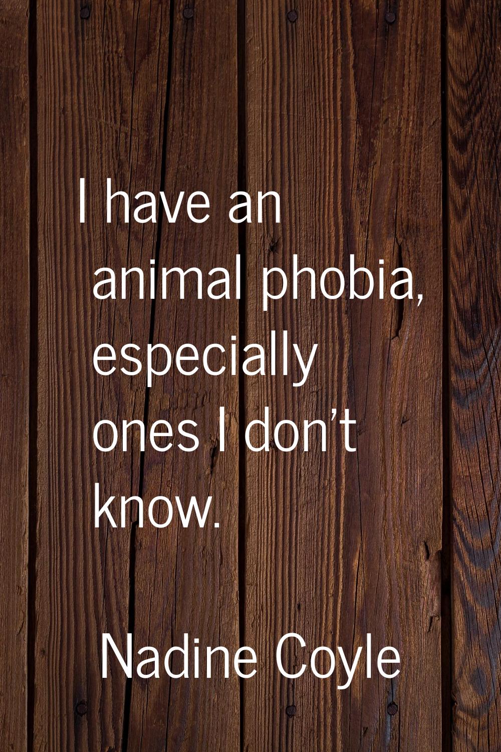 I have an animal phobia, especially ones I don't know.