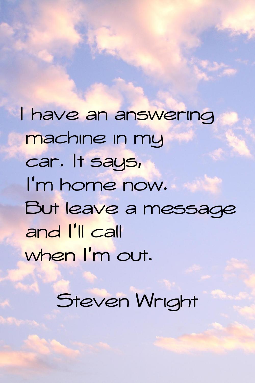I have an answering machine in my car. It says, I'm home now. But leave a message and I'll call whe