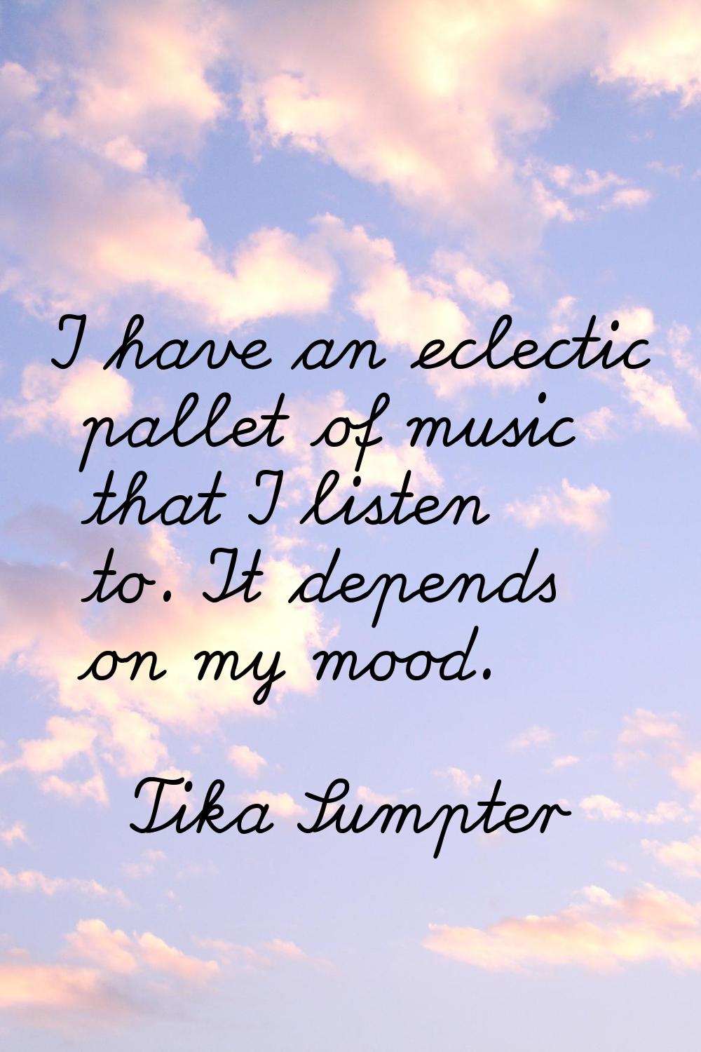 I have an eclectic pallet of music that I listen to. It depends on my mood.