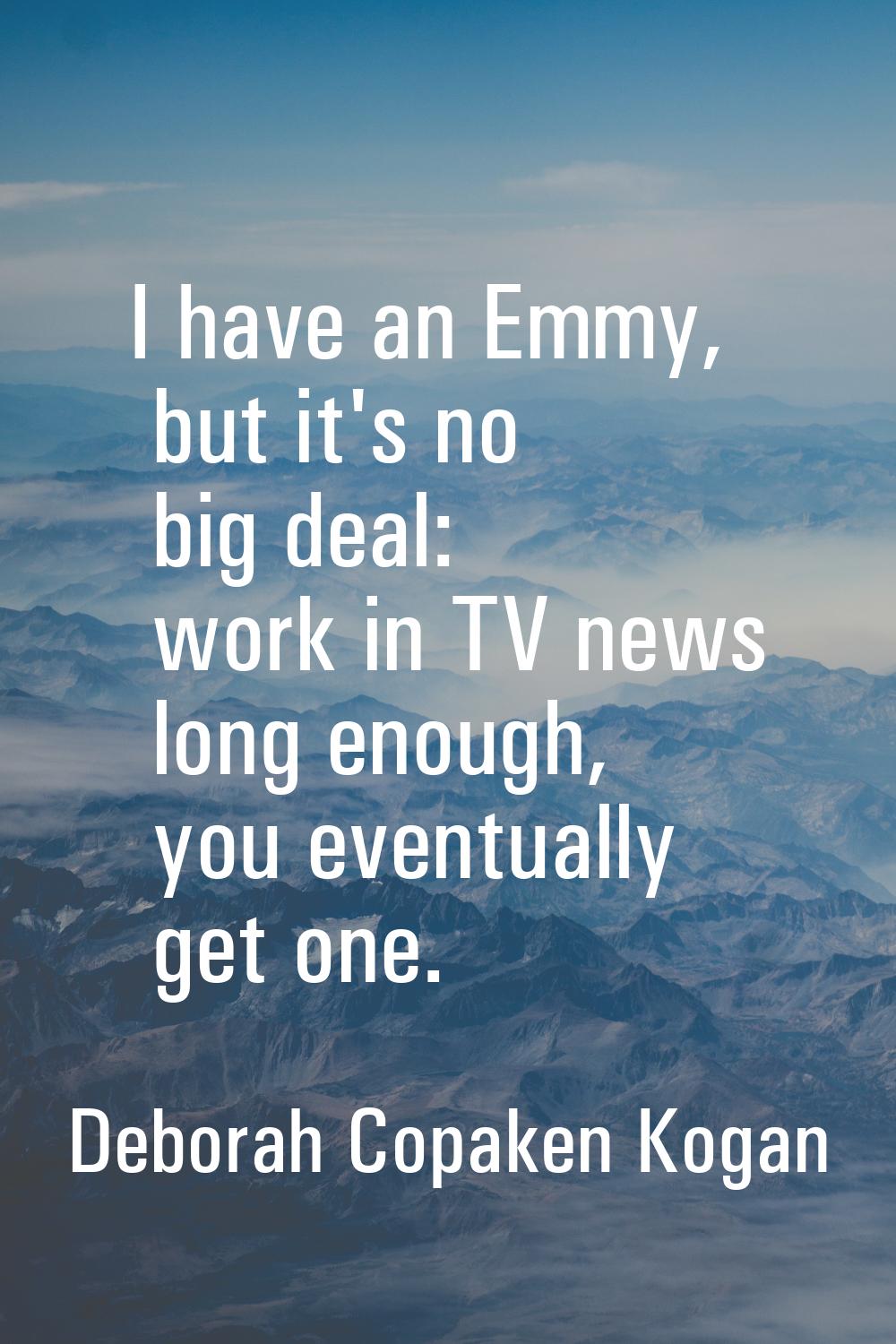 I have an Emmy, but it's no big deal: work in TV news long enough, you eventually get one.