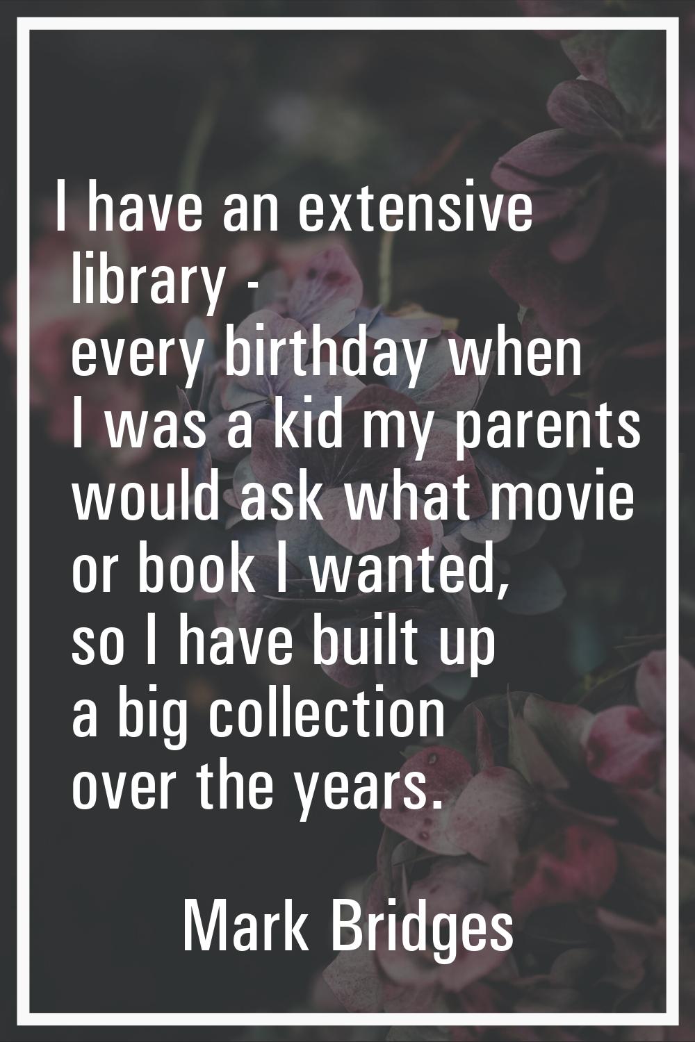 I have an extensive library - every birthday when I was a kid my parents would ask what movie or bo
