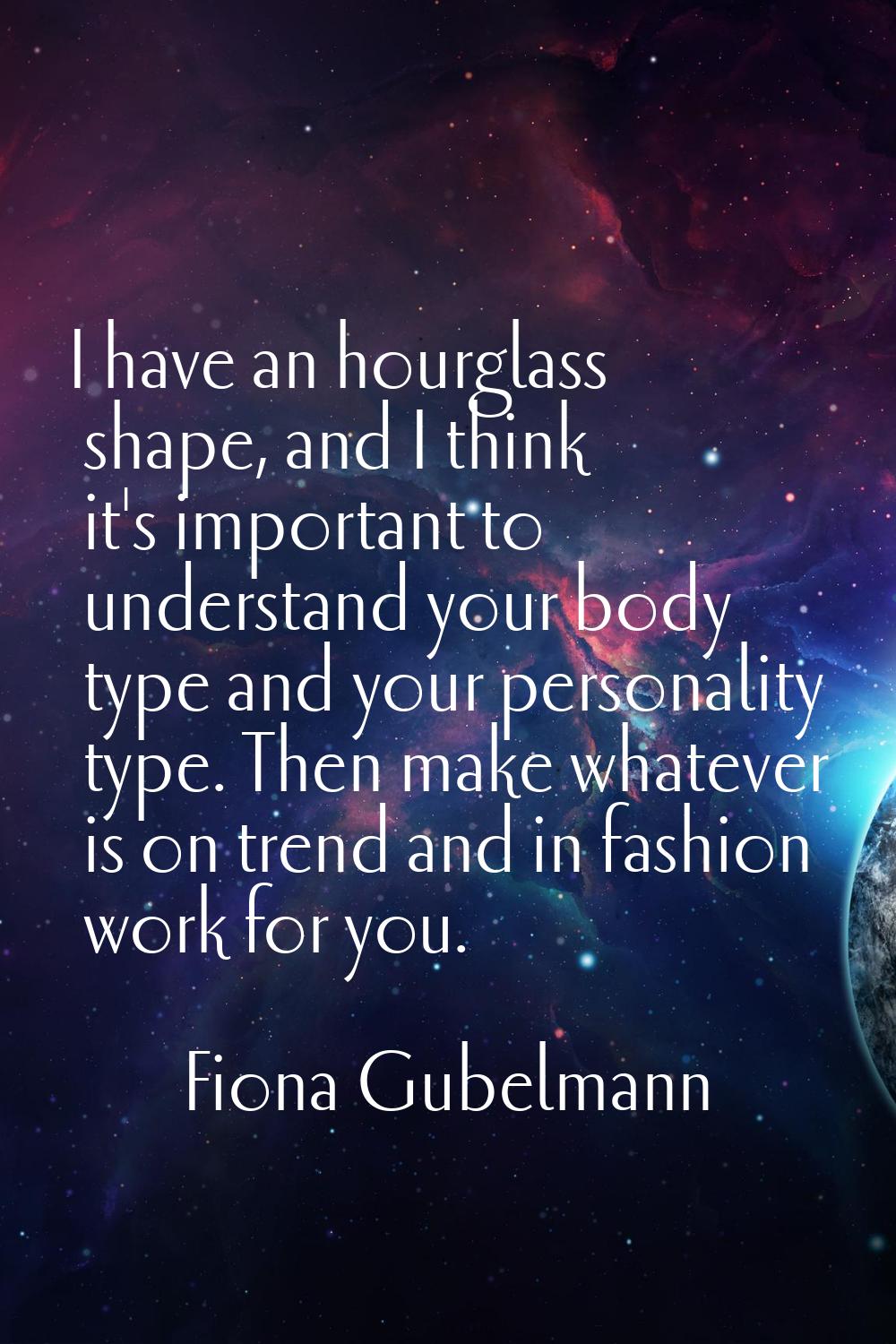 I have an hourglass shape, and I think it's important to understand your body type and your persona