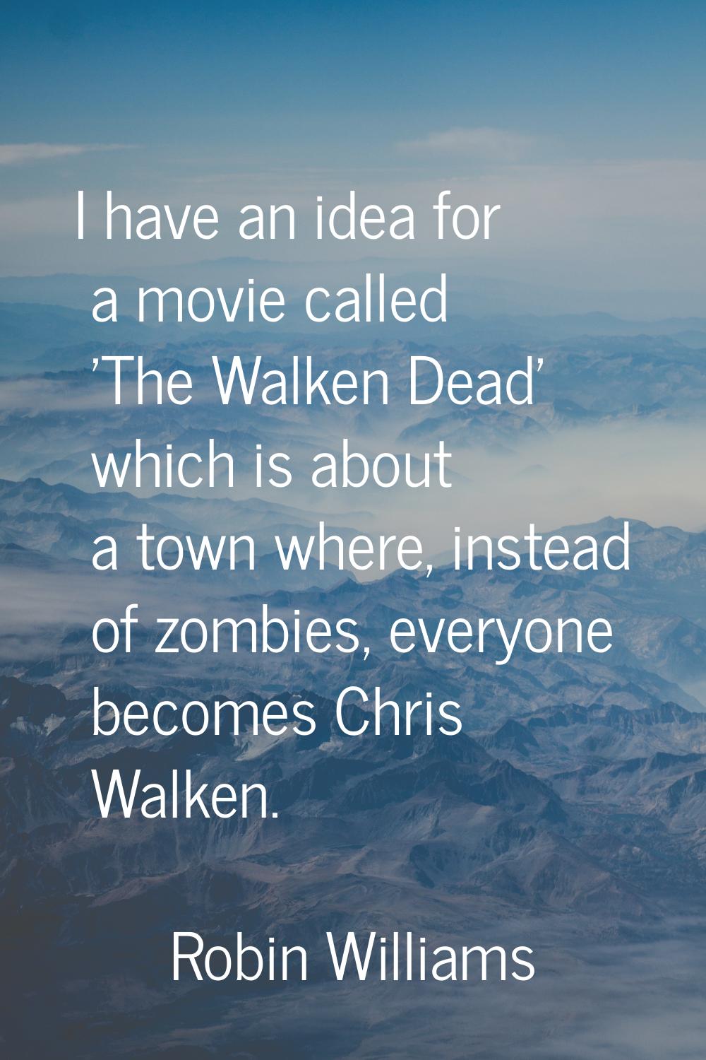 I have an idea for a movie called 'The Walken Dead' which is about a town where, instead of zombies