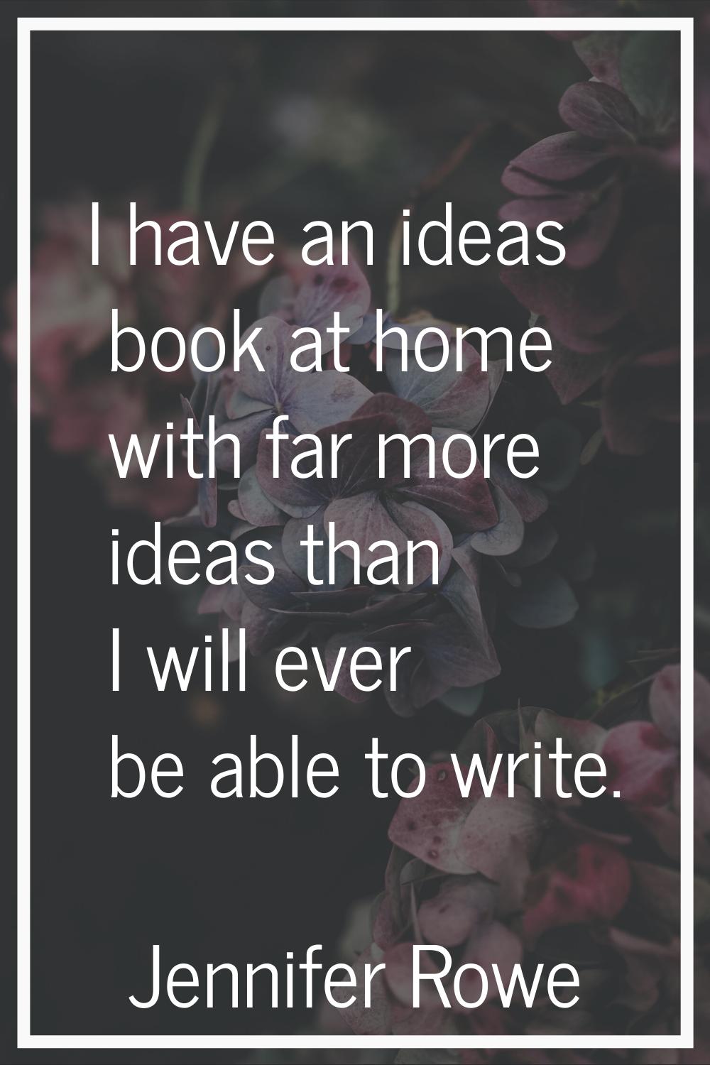 I have an ideas book at home with far more ideas than I will ever be able to write.