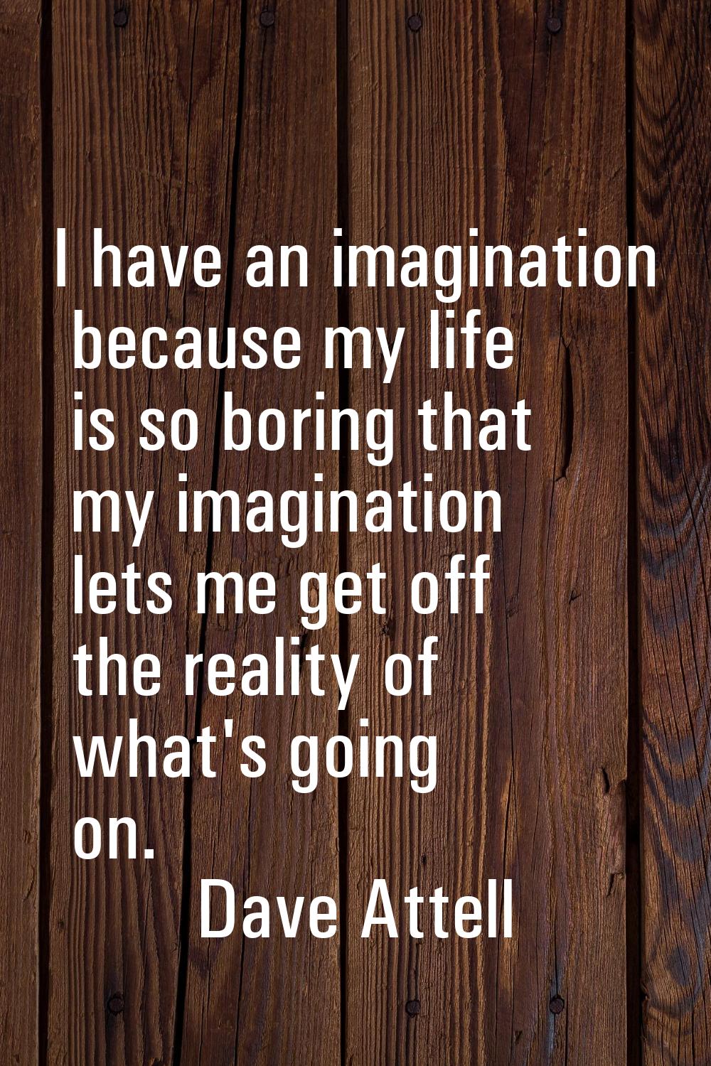 I have an imagination because my life is so boring that my imagination lets me get off the reality 