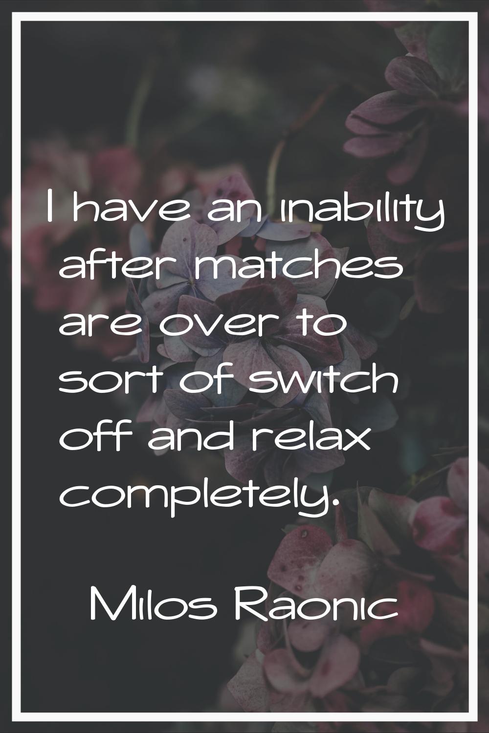 I have an inability after matches are over to sort of switch off and relax completely.