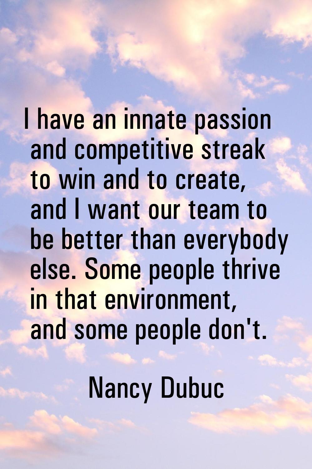 I have an innate passion and competitive streak to win and to create, and I want our team to be bet