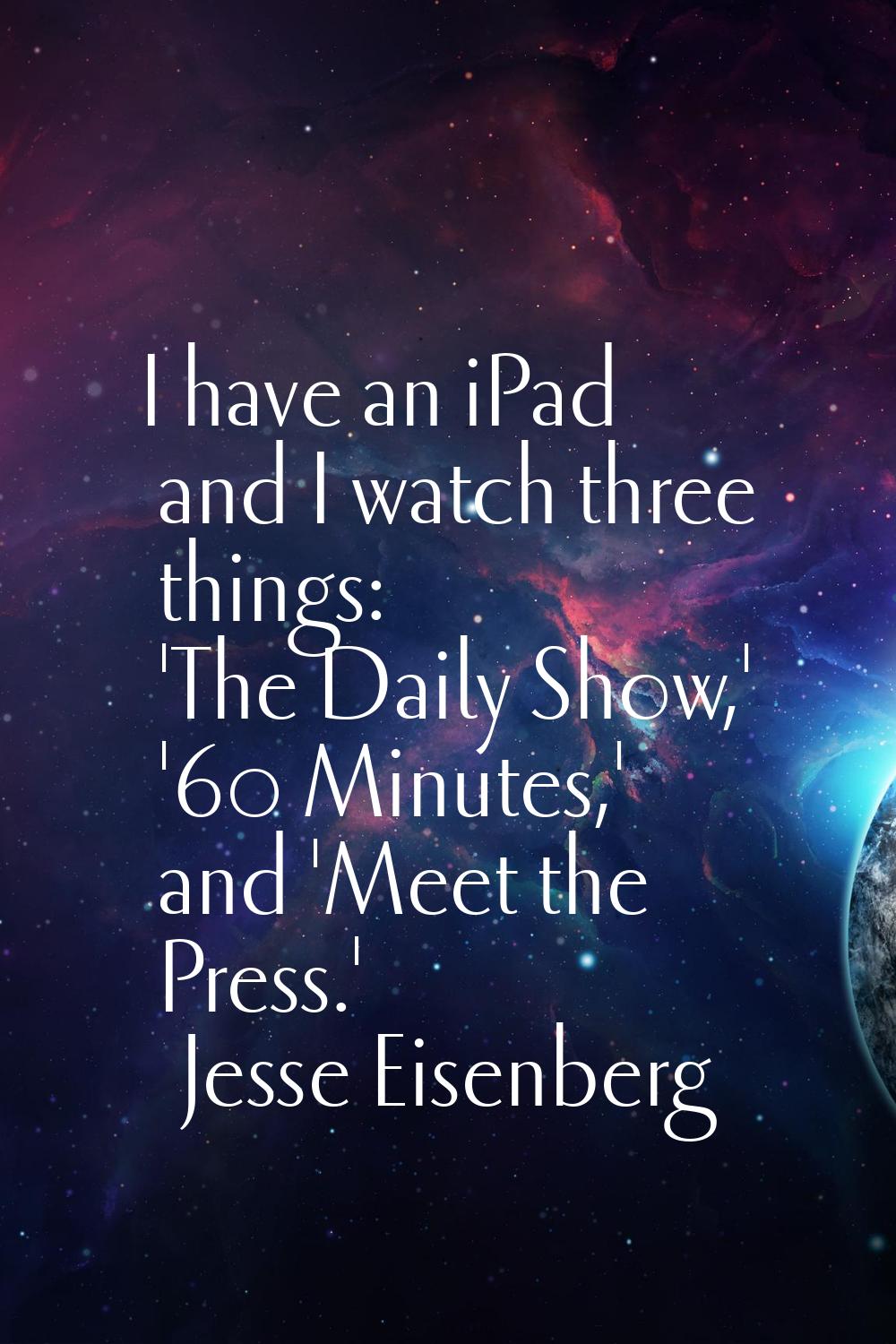 I have an iPad and I watch three things: 'The Daily Show,' '60 Minutes,' and 'Meet the Press.'