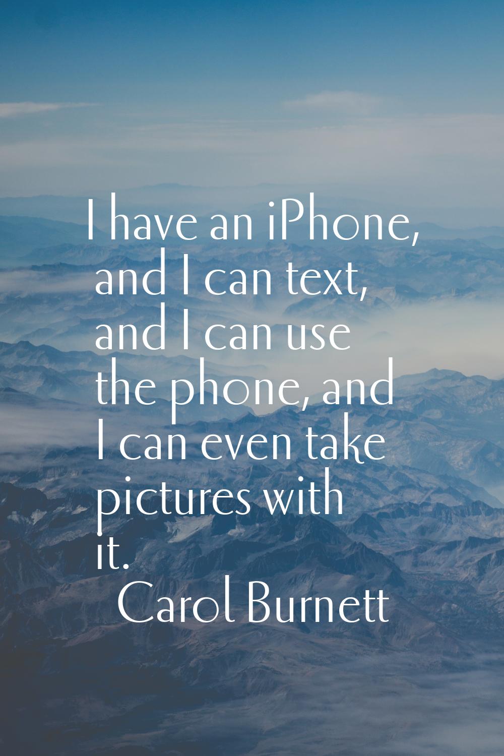 I have an iPhone, and I can text, and I can use the phone, and I can even take pictures with it.