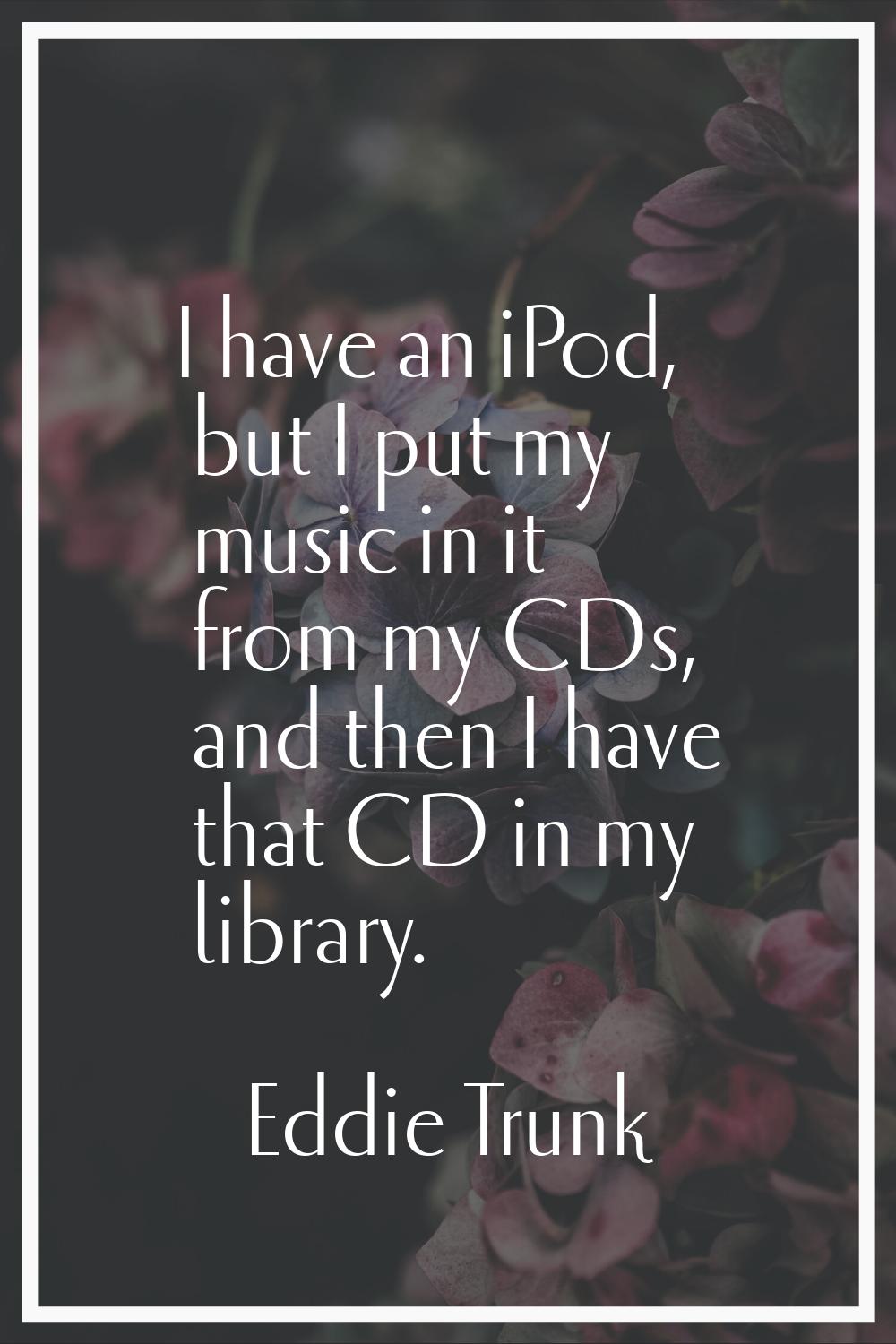 I have an iPod, but I put my music in it from my CDs, and then I have that CD in my library.