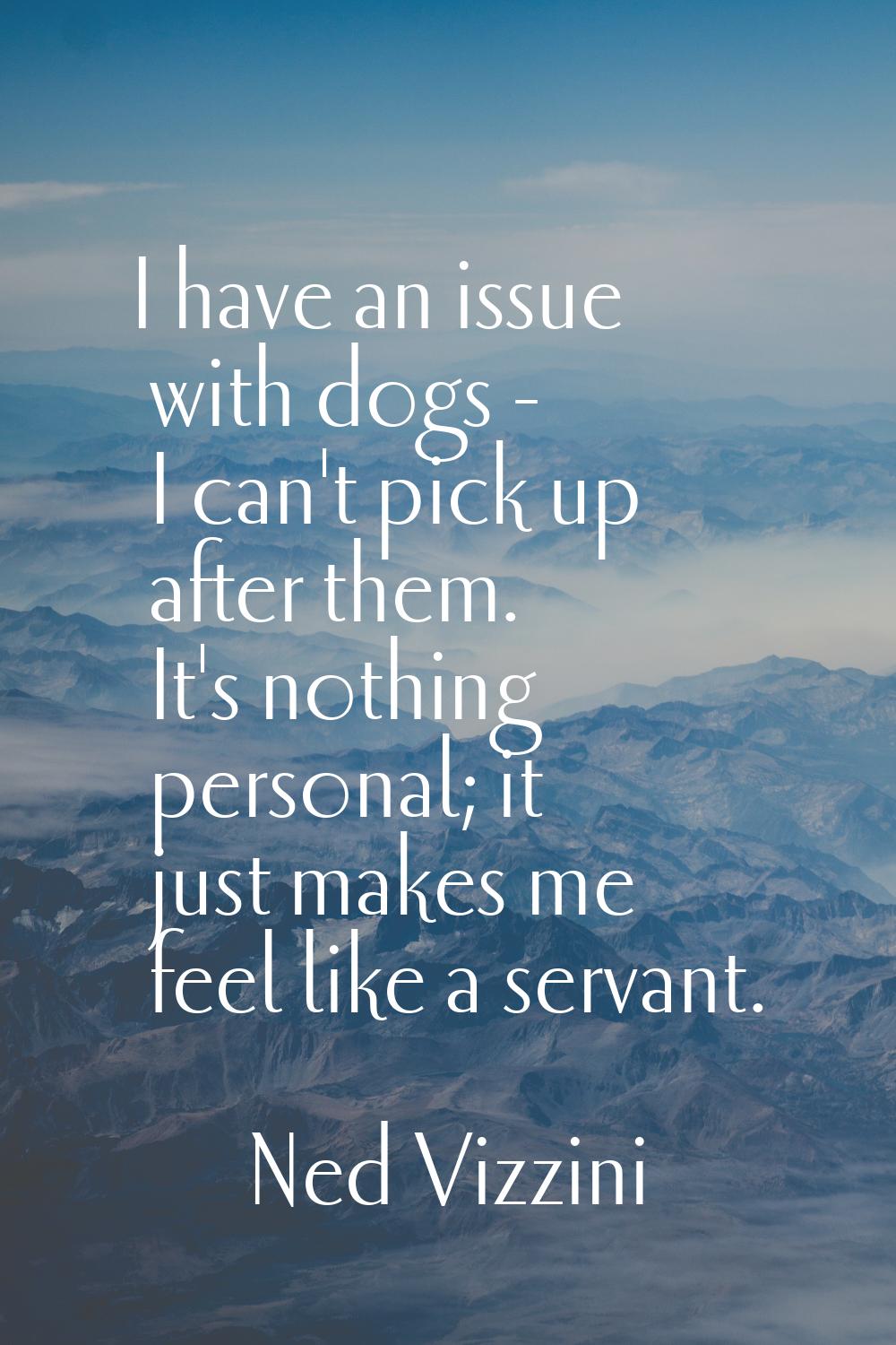 I have an issue with dogs - I can't pick up after them. It's nothing personal; it just makes me fee