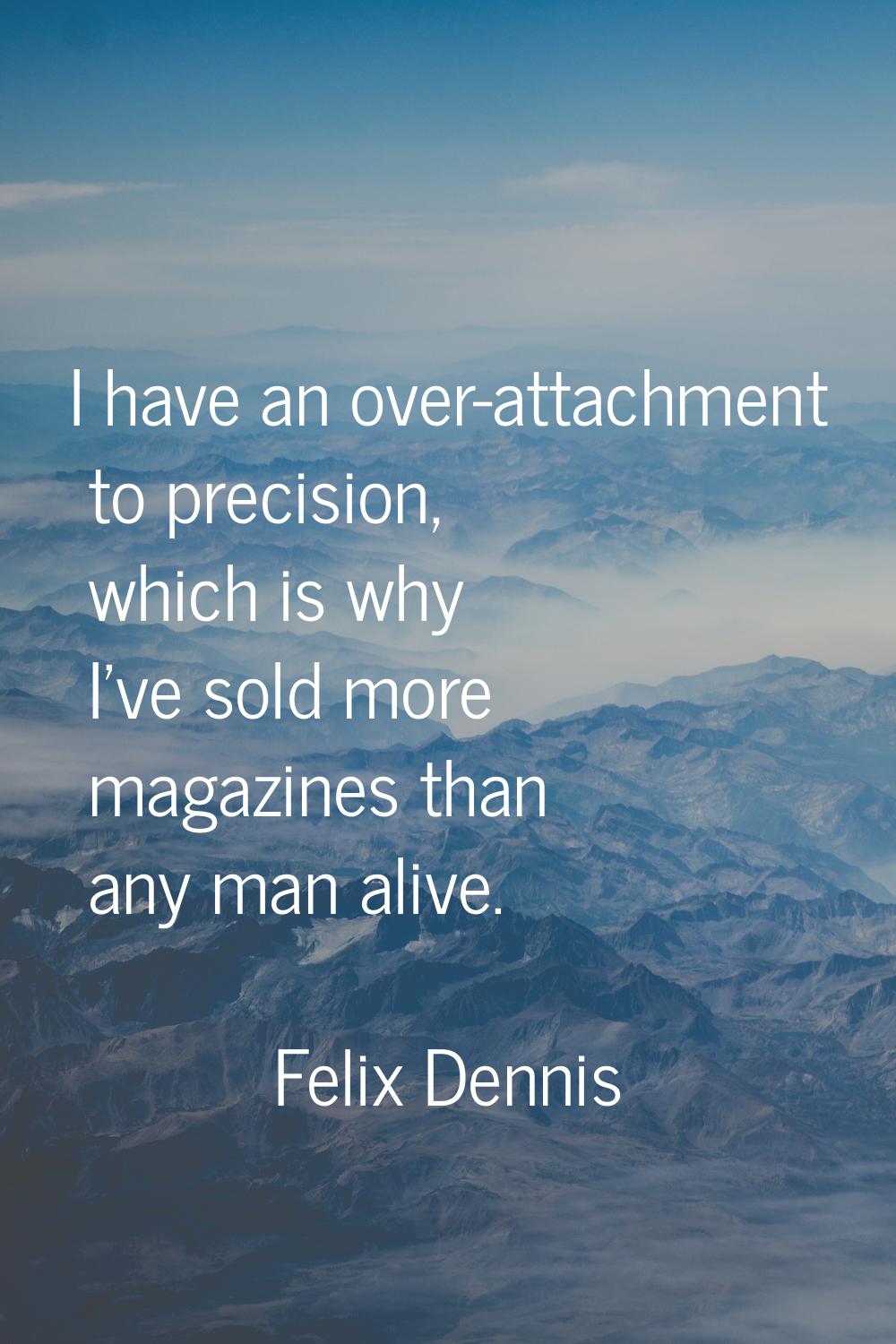 I have an over-attachment to precision, which is why I've sold more magazines than any man alive.