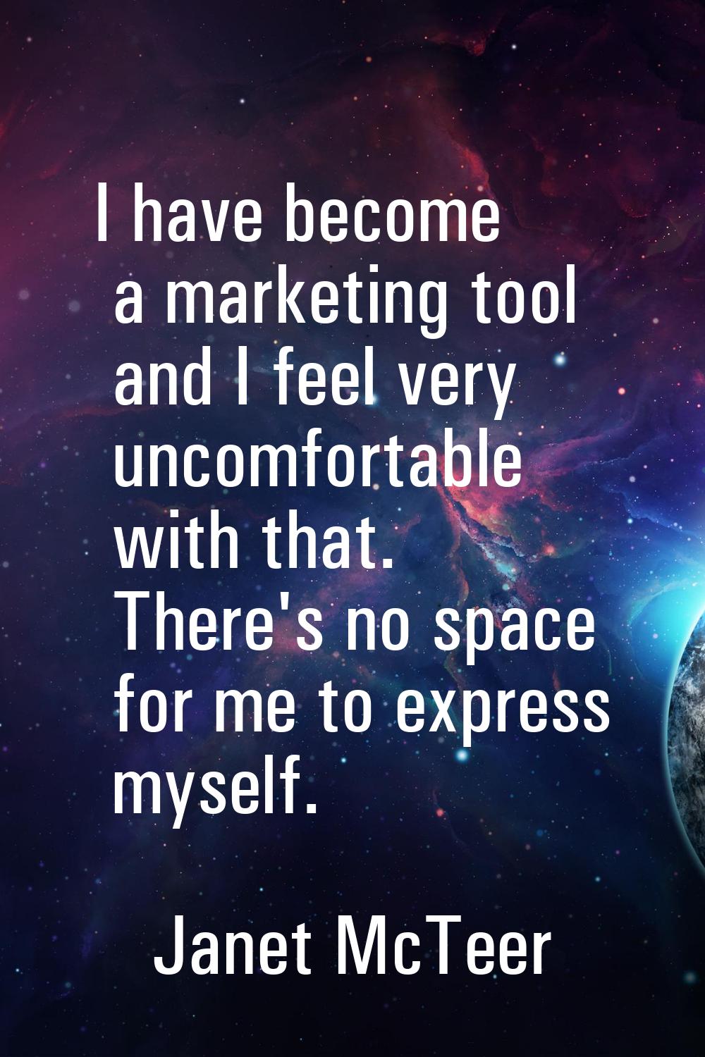 I have become a marketing tool and I feel very uncomfortable with that. There's no space for me to 