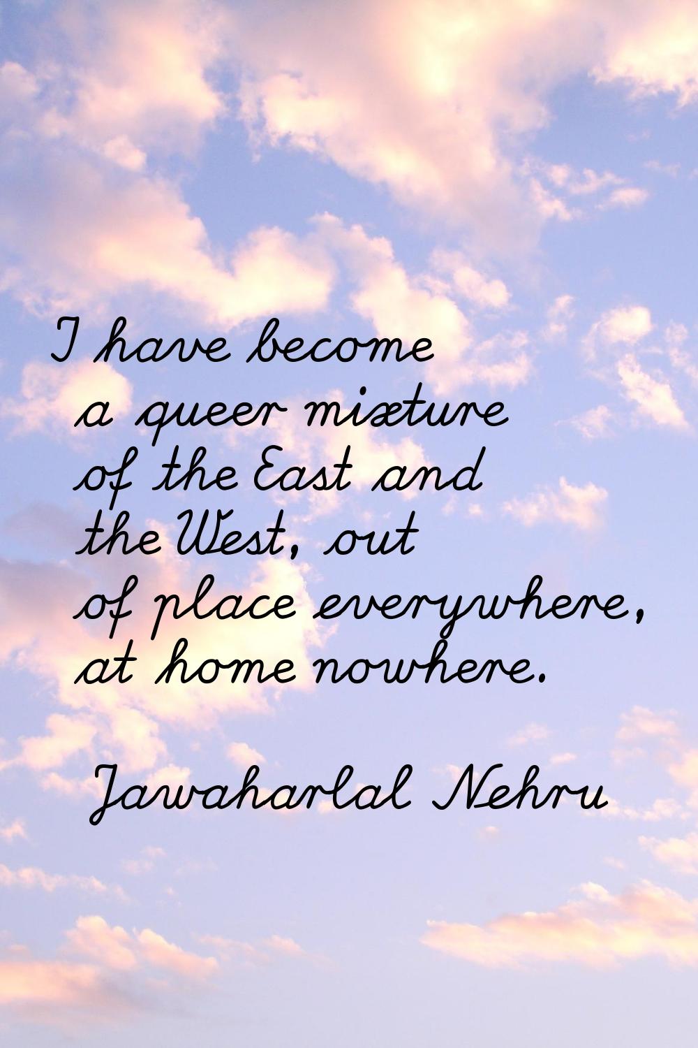 I have become a queer mixture of the East and the West, out of place everywhere, at home nowhere.