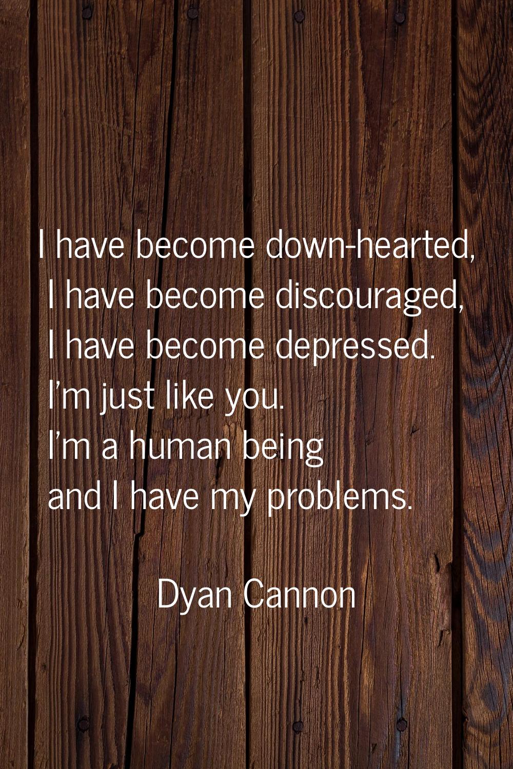 I have become down-hearted, I have become discouraged, I have become depressed. I'm just like you. 