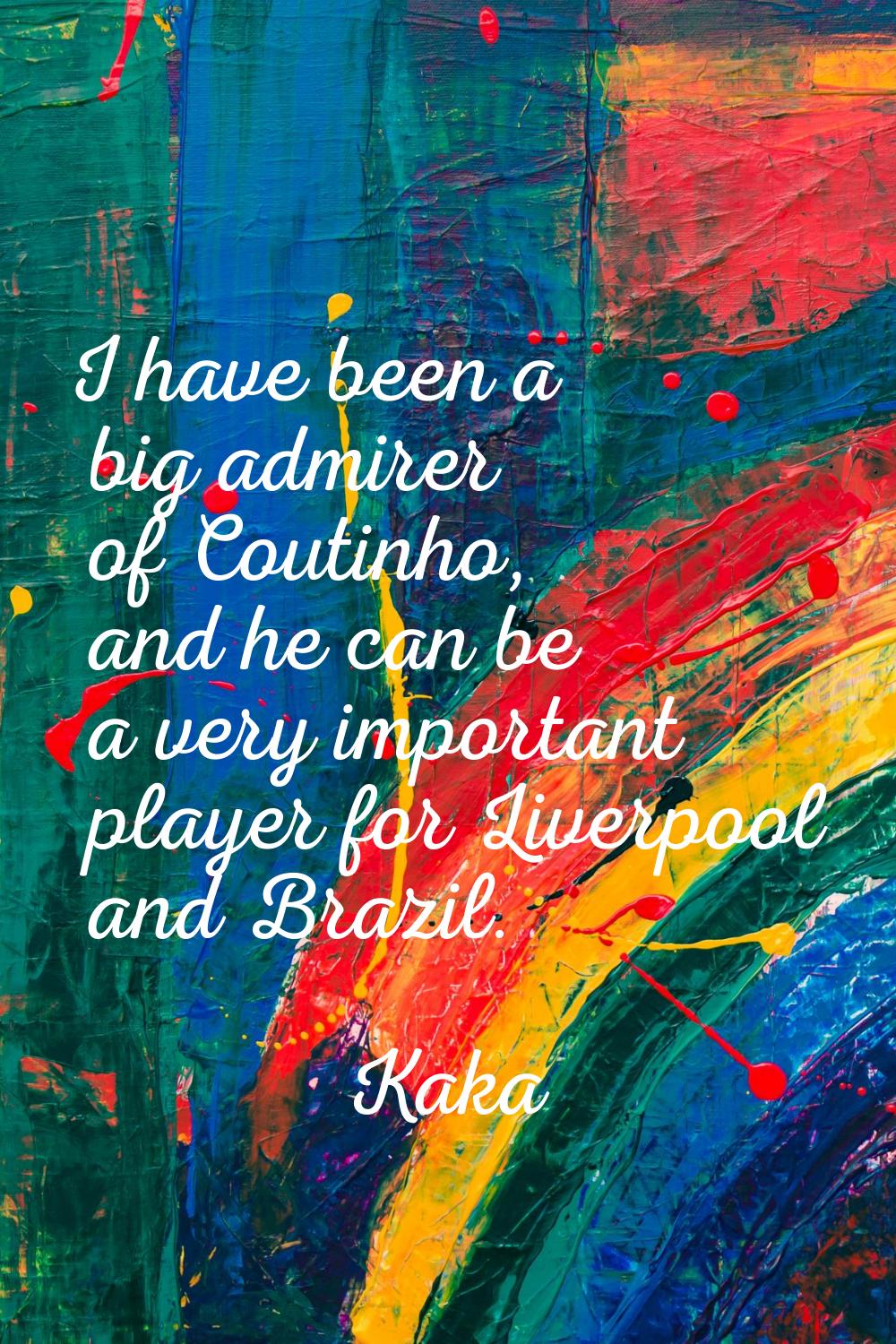 I have been a big admirer of Coutinho, and he can be a very important player for Liverpool and Braz