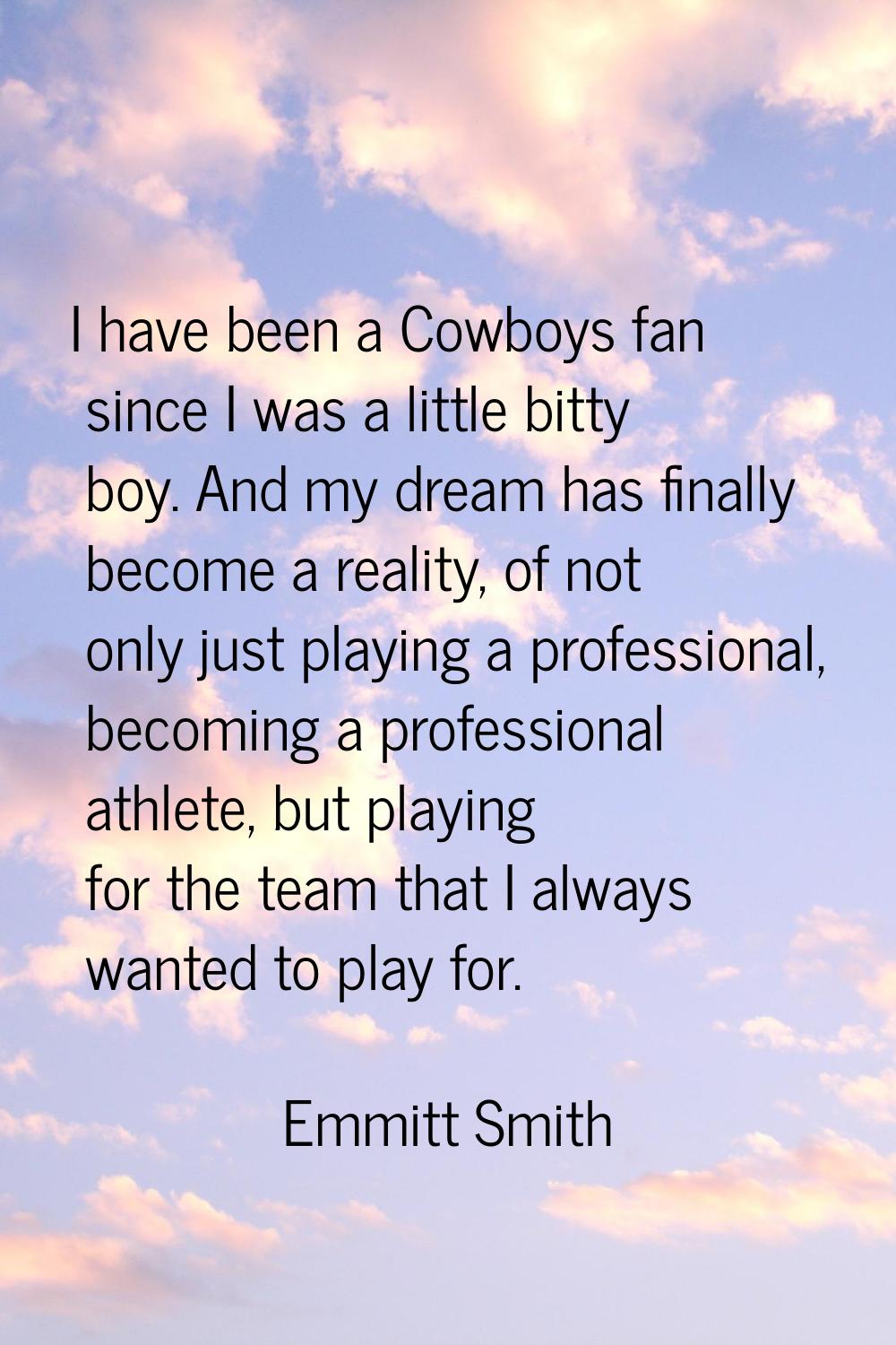 I have been a Cowboys fan since I was a little bitty boy. And my dream has finally become a reality