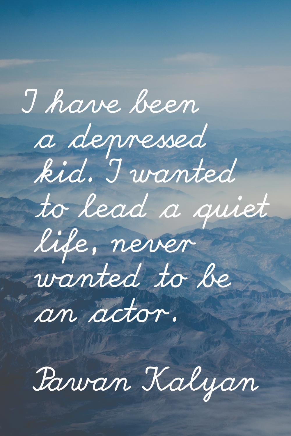 I have been a depressed kid. I wanted to lead a quiet life, never wanted to be an actor.
