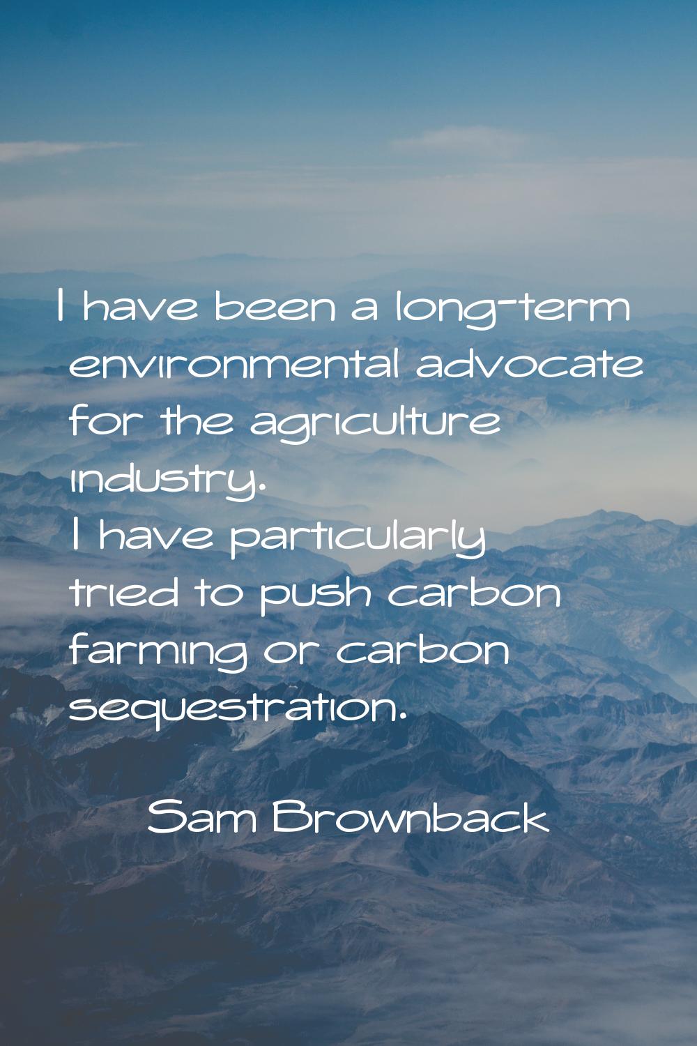 I have been a long-term environmental advocate for the agriculture industry. I have particularly tr