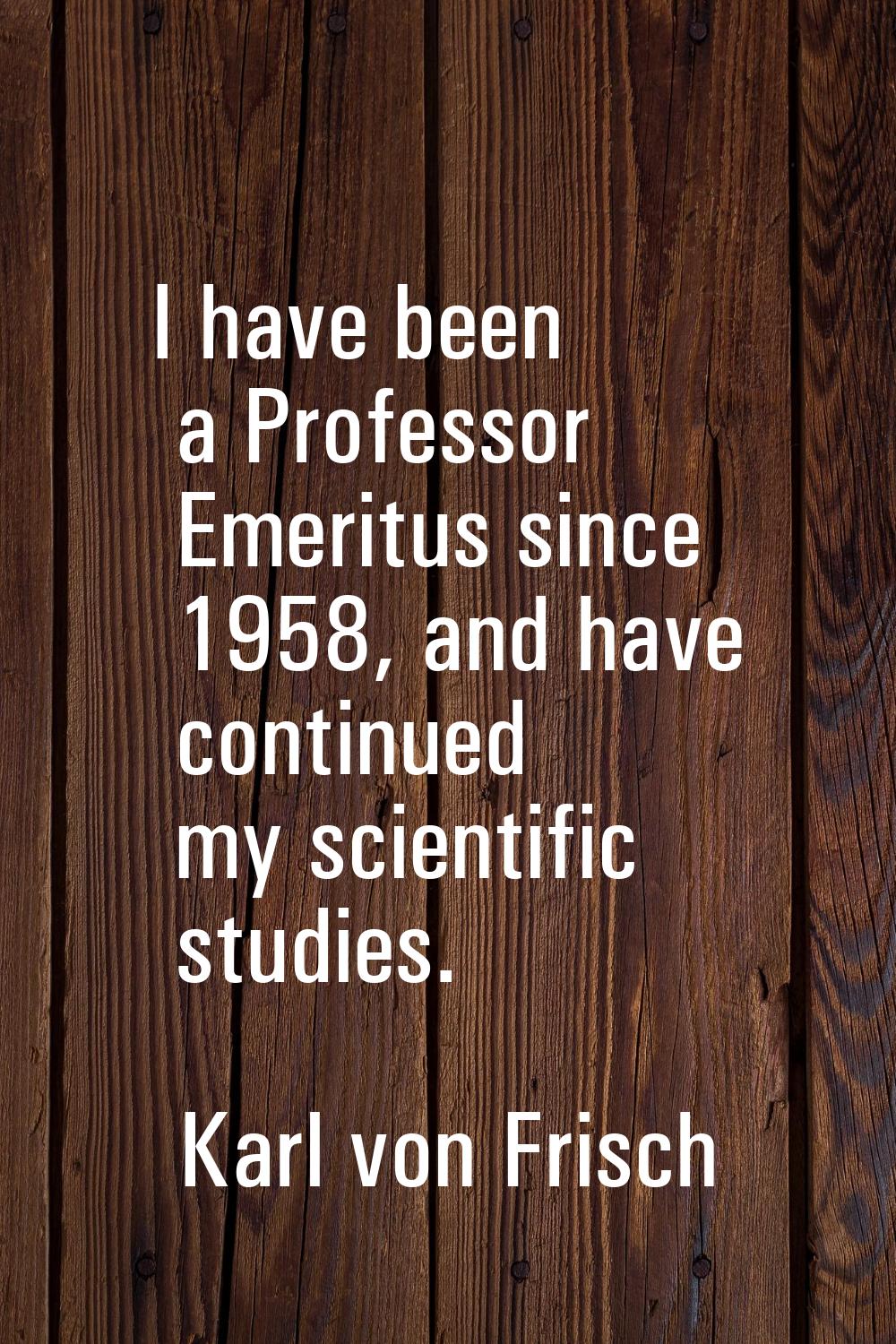 I have been a Professor Emeritus since 1958, and have continued my scientific studies.