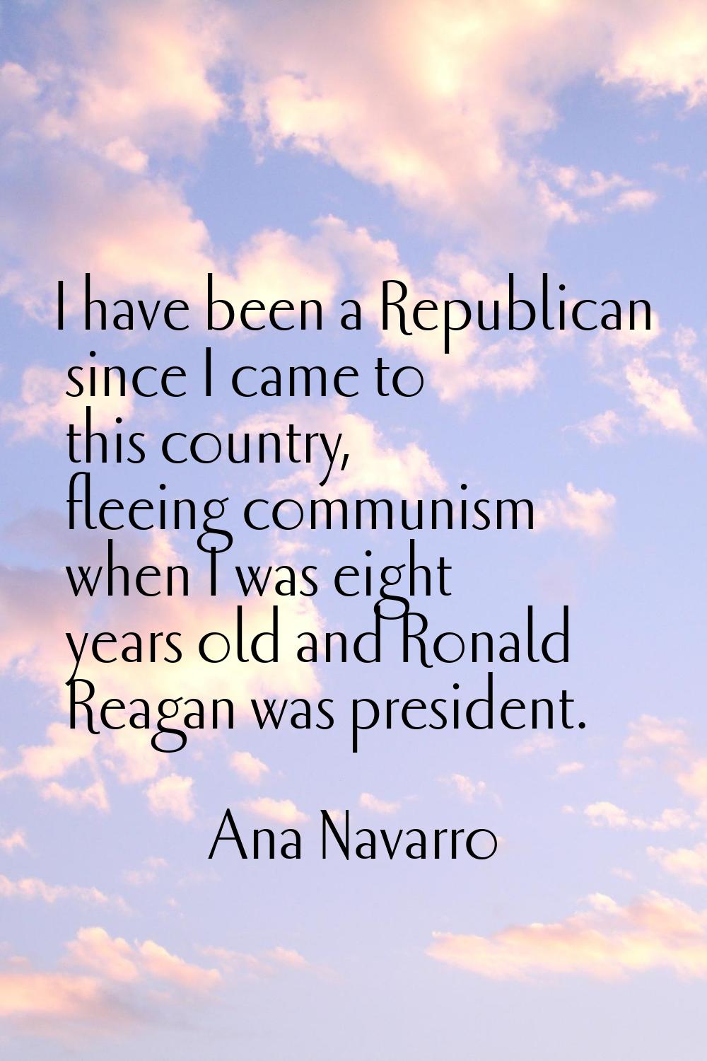 I have been a Republican since I came to this country, fleeing communism when I was eight years old