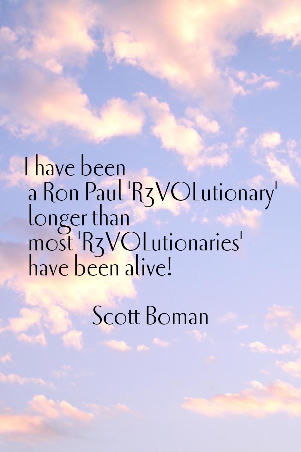 I have been a Ron Paul 'R3VOLutionary' longer than most 'R3VOLutionaries' have been alive!