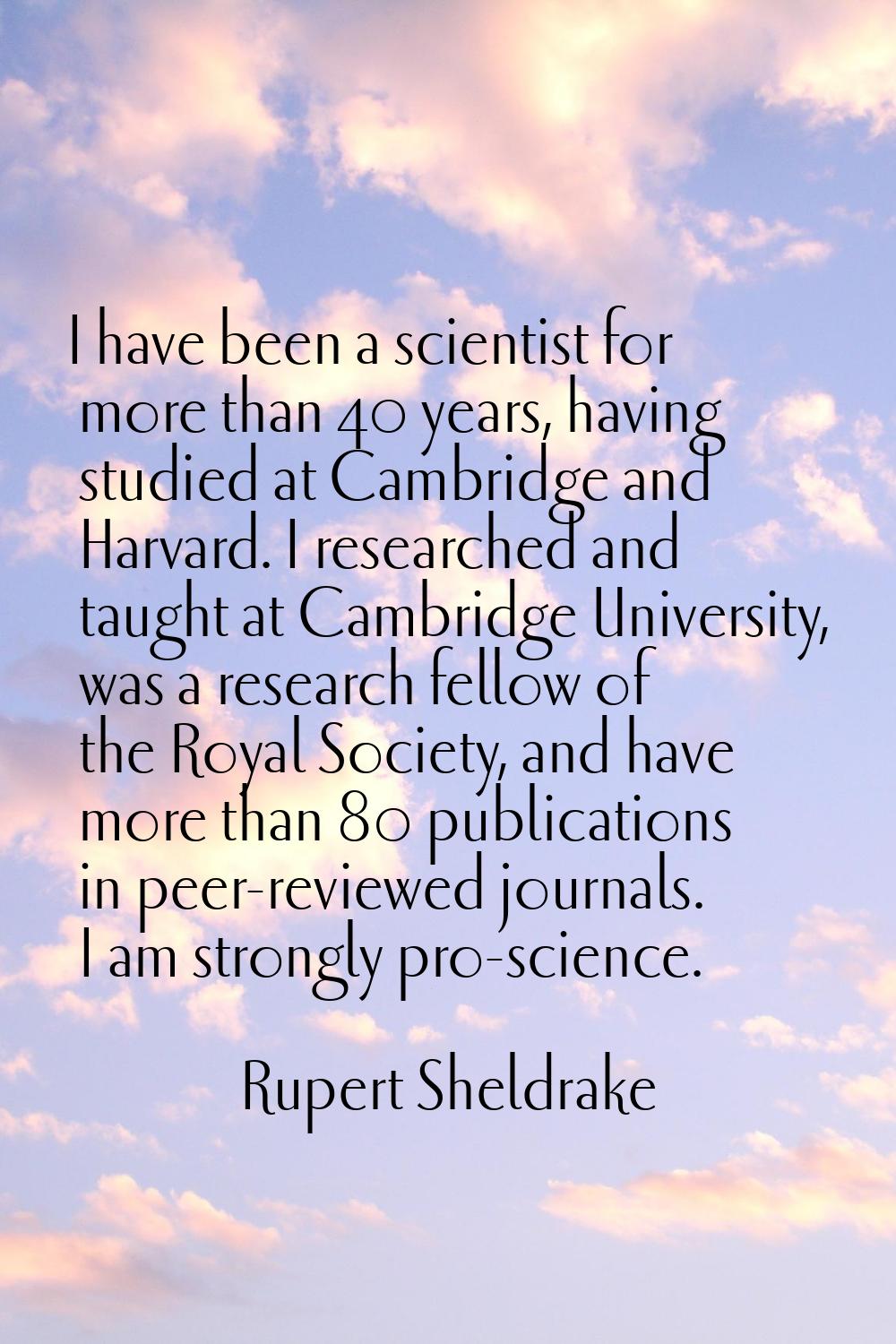 I have been a scientist for more than 40 years, having studied at Cambridge and Harvard. I research