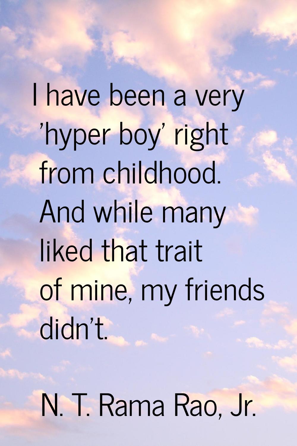 I have been a very 'hyper boy' right from childhood. And while many liked that trait of mine, my fr