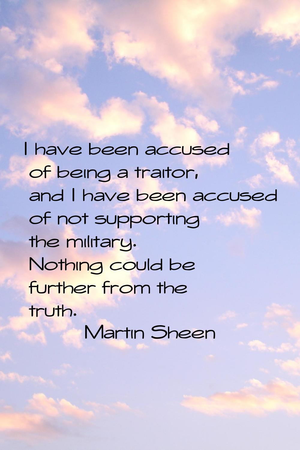 I have been accused of being a traitor, and I have been accused of not supporting the military. Not